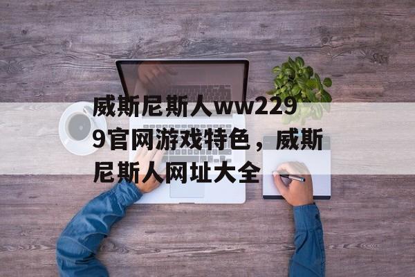 威斯尼斯人ww2299官网游戏特色，威斯尼斯人网址大全