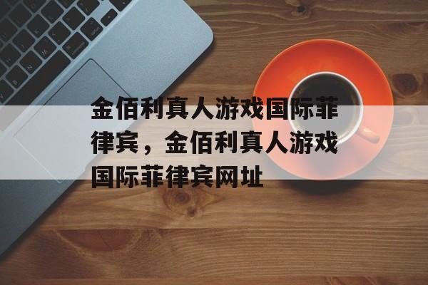 金佰利真人游戏国际菲律宾，金佰利真人游戏国际菲律宾网址