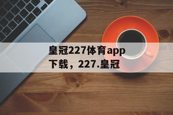 皇冠227体育app下载，227.皇冠