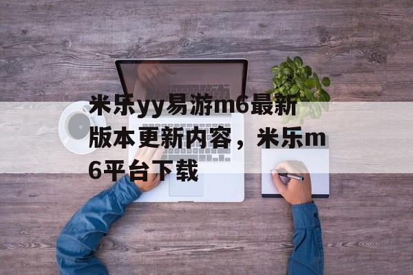 米乐yy易游m6最新版本更新内容，米乐m6平台下载