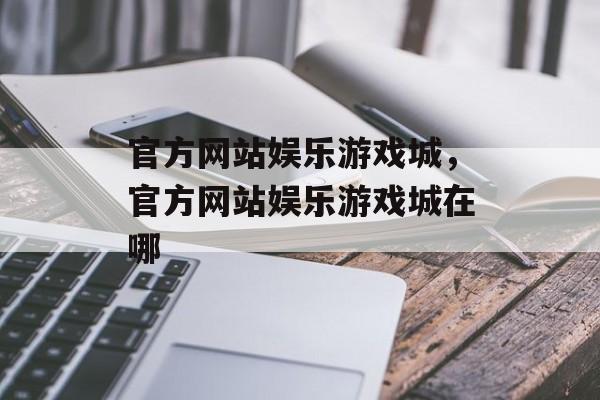 官方网站娱乐游戏城，官方网站娱乐游戏城在哪